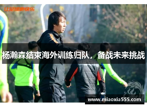 杨瀚森结束海外训练归队，备战未来挑战